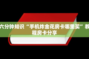 六分钟知识“手机炸金花房卡哪里买”教程房卡分享