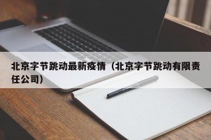 北京字节跳动最新疫情（北京字节跳动有限责任公司）
