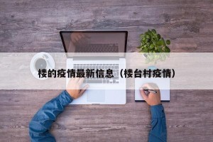 楼的疫情最新信息（楼台村疫情）