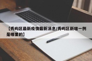 【秀屿区最新疫情最新消息/秀屿区新增一例是哪里的】