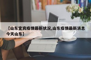 【山东宜宾疫情最新状况,山东疫情最新消息今天山东】