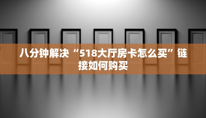 八分钟解决“518大厅房卡怎么买”链接如何购买