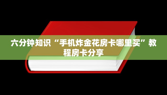 六分钟知识“手机炸金花房卡哪里买”教程房卡分享