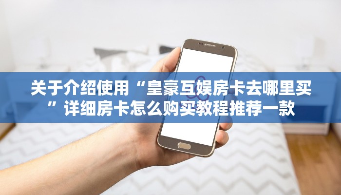 关于介绍使用“皇豪互娱房卡去哪里买”详细房卡怎么购买教程推荐一款
