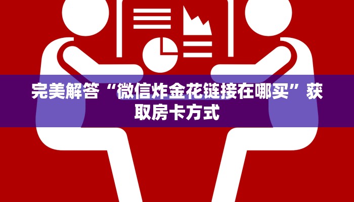 完美解答“微信炸金花链接在哪买”获取房卡方式